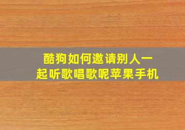 酷狗如何邀请别人一起听歌唱歌呢苹果手机