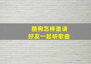 酷狗怎样邀请好友一起听歌曲