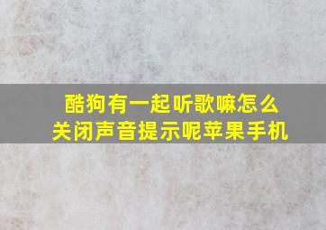 酷狗有一起听歌嘛怎么关闭声音提示呢苹果手机