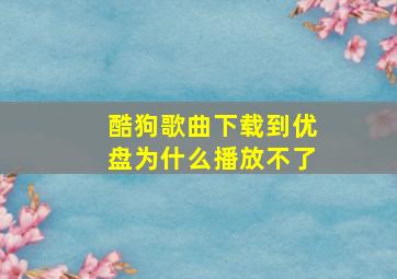 酷狗歌曲下载到优盘为什么播放不了