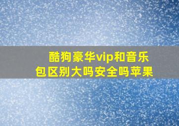 酷狗豪华vip和音乐包区别大吗安全吗苹果