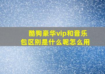 酷狗豪华vip和音乐包区别是什么呢怎么用