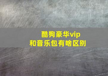 酷狗豪华vip和音乐包有啥区别