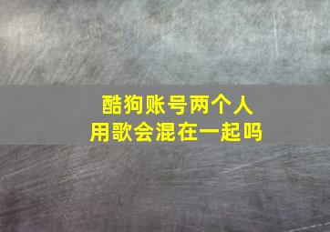 酷狗账号两个人用歌会混在一起吗