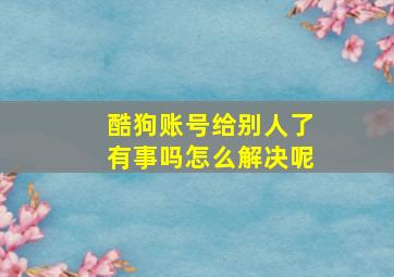 酷狗账号给别人了有事吗怎么解决呢