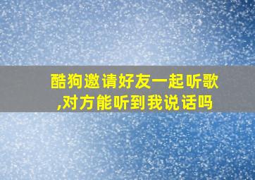 酷狗邀请好友一起听歌,对方能听到我说话吗