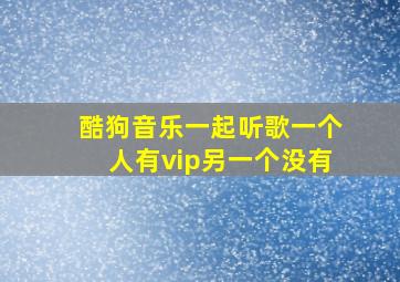 酷狗音乐一起听歌一个人有vip另一个没有