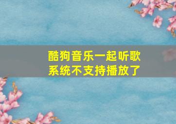 酷狗音乐一起听歌系统不支持播放了