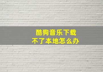 酷狗音乐下载不了本地怎么办