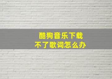 酷狗音乐下载不了歌词怎么办