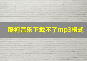 酷狗音乐下载不了mp3格式