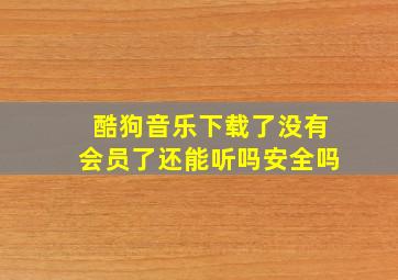 酷狗音乐下载了没有会员了还能听吗安全吗