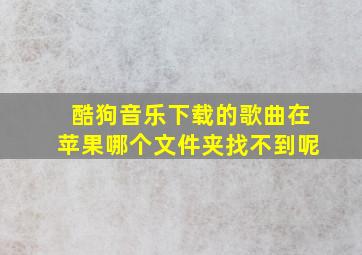 酷狗音乐下载的歌曲在苹果哪个文件夹找不到呢