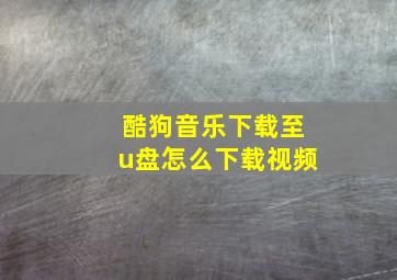 酷狗音乐下载至u盘怎么下载视频