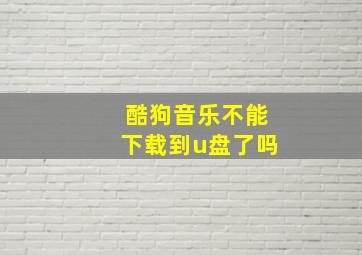 酷狗音乐不能下载到u盘了吗