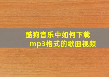 酷狗音乐中如何下载mp3格式的歌曲视频