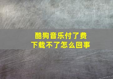 酷狗音乐付了费下载不了怎么回事