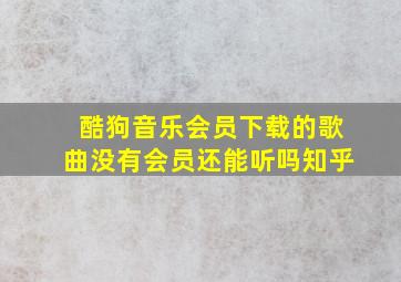 酷狗音乐会员下载的歌曲没有会员还能听吗知乎