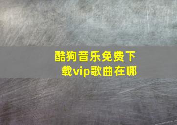 酷狗音乐免费下载vip歌曲在哪