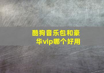 酷狗音乐包和豪华vip哪个好用