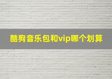 酷狗音乐包和vip哪个划算