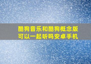 酷狗音乐和酷狗概念版可以一起听吗安卓手机