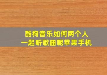 酷狗音乐如何两个人一起听歌曲呢苹果手机