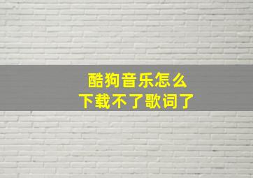 酷狗音乐怎么下载不了歌词了