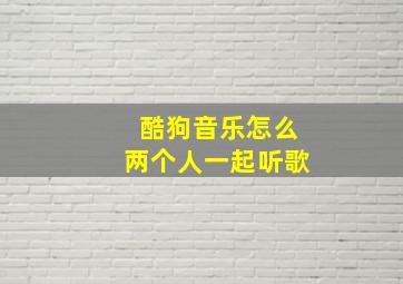 酷狗音乐怎么两个人一起听歌