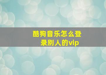 酷狗音乐怎么登录别人的vip