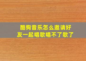 酷狗音乐怎么邀请好友一起唱歌唱不了歌了