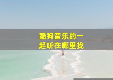 酷狗音乐的一起听在哪里找