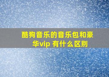 酷狗音乐的音乐包和豪华vip 有什么区别