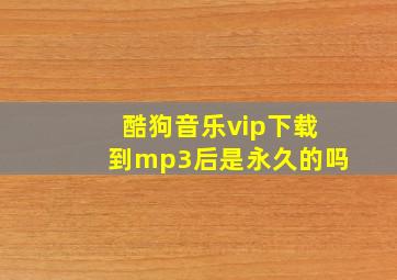 酷狗音乐vip下载到mp3后是永久的吗