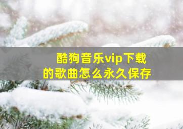 酷狗音乐vip下载的歌曲怎么永久保存