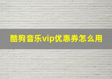 酷狗音乐vip优惠券怎么用