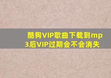 酷狗VIP歌曲下载到mp3后VIP过期会不会消失