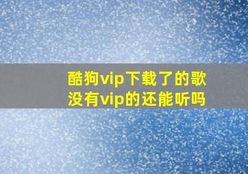 酷狗vip下载了的歌没有vip的还能听吗