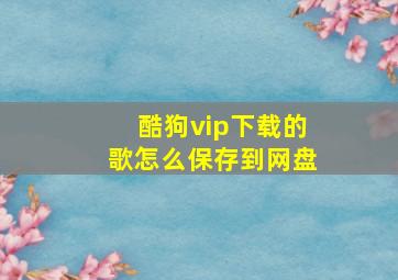 酷狗vip下载的歌怎么保存到网盘