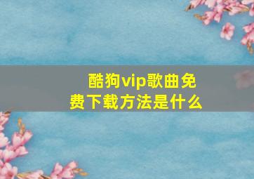 酷狗vip歌曲免费下载方法是什么