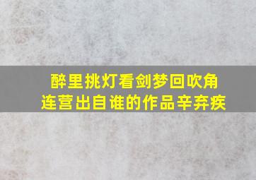 醉里挑灯看剑梦回吹角连营出自谁的作品辛弃疾