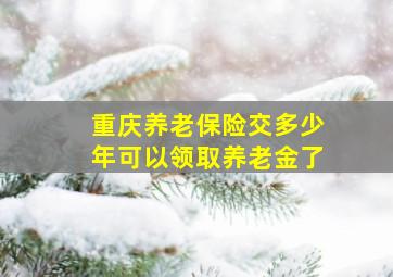 重庆养老保险交多少年可以领取养老金了