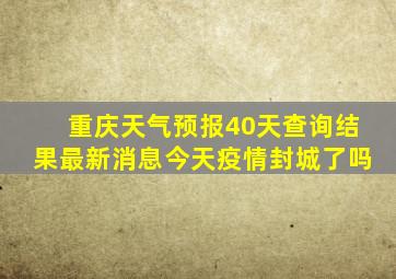 重庆天气预报40天查询结果最新消息今天疫情封城了吗