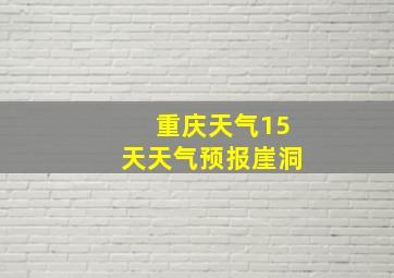 重庆天气15天天气预报崖洞