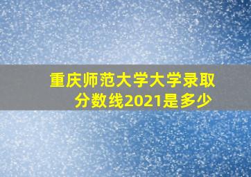 重庆师范大学大学录取分数线2021是多少