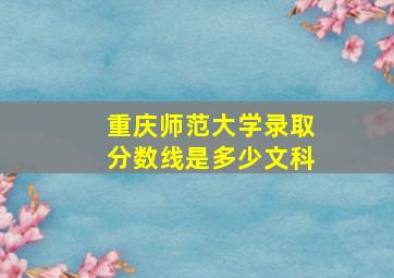 重庆师范大学录取分数线是多少文科