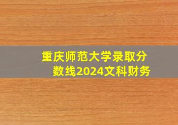 重庆师范大学录取分数线2024文科财务