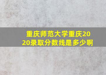 重庆师范大学重庆2020录取分数线是多少啊