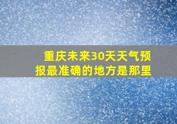 重庆未来30天天气预报最准确的地方是那里