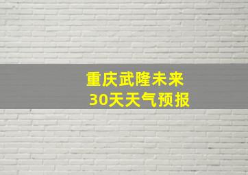 重庆武隆未来30天天气预报